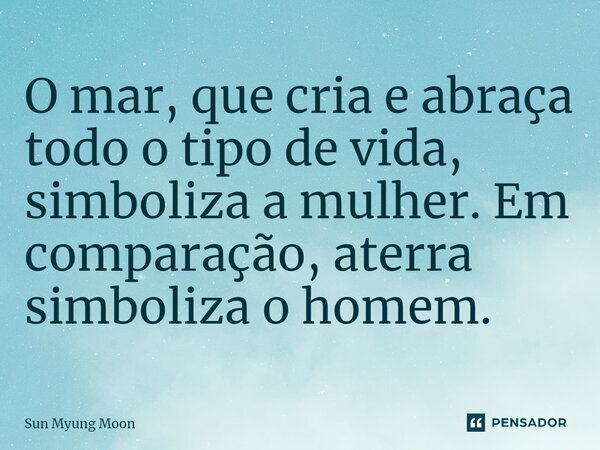 ⁠O mar, que cria e abraça todo o tipo de vida, simboliza a mulher. Em comparação, aterra simboliza o homem.... Frase de Sun Myung Moon.