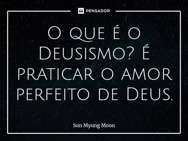 ⁠O que é o Deusismo? É praticar o amor perfeito de Deus.... Frase de Sun Myung Moon.