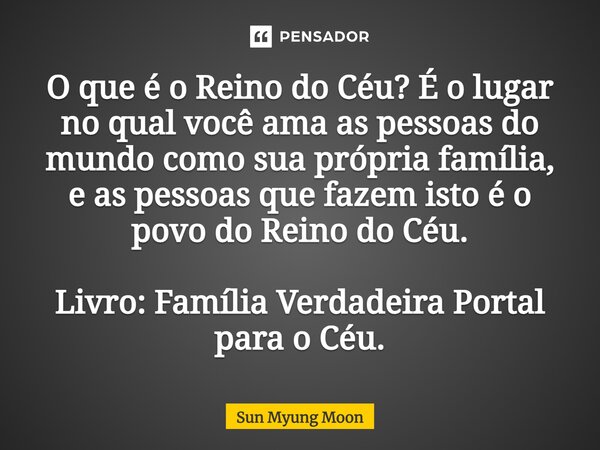 ⁠O que é o Reino do Céu? É o lugar no qual você ama as pessoas do mundo como sua própria família, e as pessoas que fazem isto é o povo do Reino do Céu. Livro: F... Frase de Sun Myung Moon.