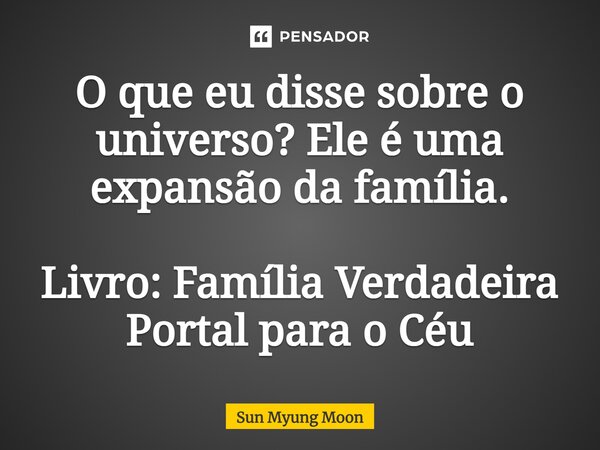 ⁠O que eu disse sobre o universo? Ele é uma expansão da família. Livro: Família Verdadeira Portal para o Céu... Frase de Sun Myung Moon.