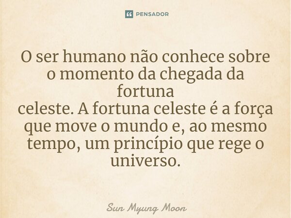 O ser humano não conhece sobre o momento da chegada da fortuna celeste. A fortuna celeste é a força que move o mundo e, ao mesmo tempo, um princípio que rege o ... Frase de Sun Myung Moon.