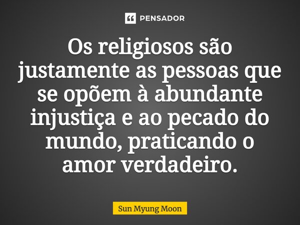 ⁠Os religiosos são justamente as pessoas que se opõem à abundante injustiça e ao pecado do mundo, praticando o amor verdadeiro.... Frase de Sun Myung Moon.