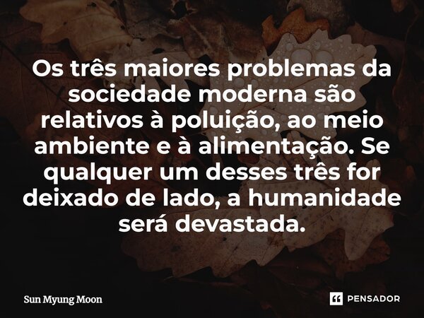 ⁠Os três maiores problemas da sociedade moderna são relativos à poluição, ao meio ambiente e à alimentação. Se qualquer um desses três for deixado de lado, a hu... Frase de Sun Myung Moon.