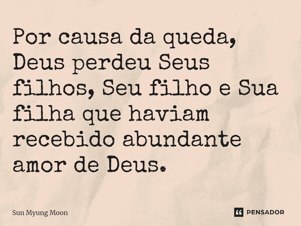 ⁠Por causa da queda, Deus perdeu Seus filhos, Seu filho e Sua filha que haviam recebido abundante amor de Deus.... Frase de Sun Myung Moon.