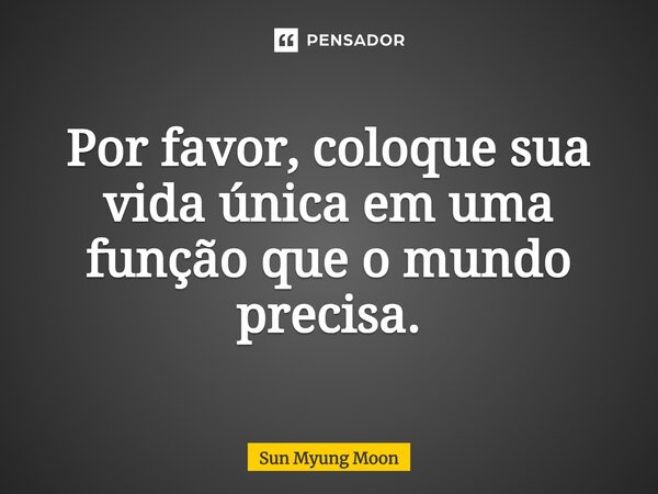 ⁠Por favor, coloque sua vida única em uma função que o mundo precisa.... Frase de Sun Myung Moon.
