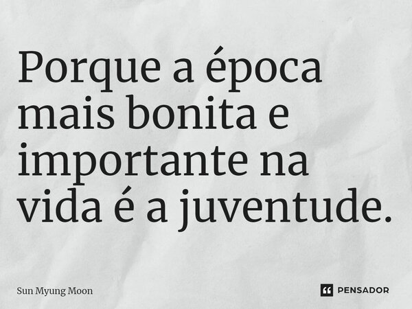 ⁠Porque a época mais bonita e importante na vida é a juventude.... Frase de Sun Myung Moon.