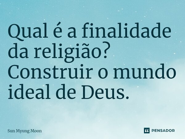 ⁠Qual é a finalidade da religião? Construir o mundo ideal de Deus.... Frase de Sun Myung Moon.
