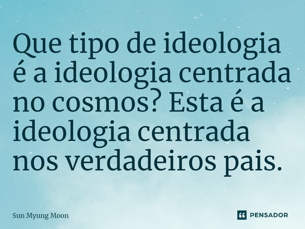 ⁠Que tipo de ideologia é a ideologia centrada no cosmos? Esta é a ideologia centrada nos verdadeiros pais.... Frase de Sun Myung Moon.