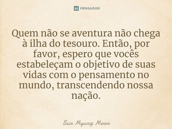 ⁠Quem não se aventura não chega à ilha do tesouro. Então, por favor, espero que vocês estabeleçam o objetivo de suas vidas com o pensamento no mundo, transcende... Frase de Sun Myung Moon.