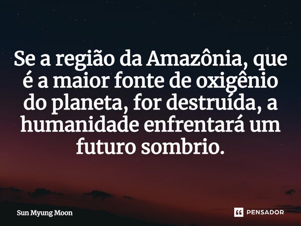 ⁠Se a região da Amazônia, que é a maior fonte de oxigênio do planeta, for destruída, a humanidade enfrentará um futuro sombrio.... Frase de Sun Myung Moon.