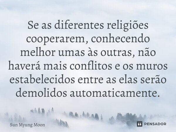 ⁠Se as diferentes religiões cooperarem, conhecendo melhor umas às outras, não haverá mais conflitos e os muros estabelecidos entre as elas serão demolidos autom... Frase de Sun Myung Moon.