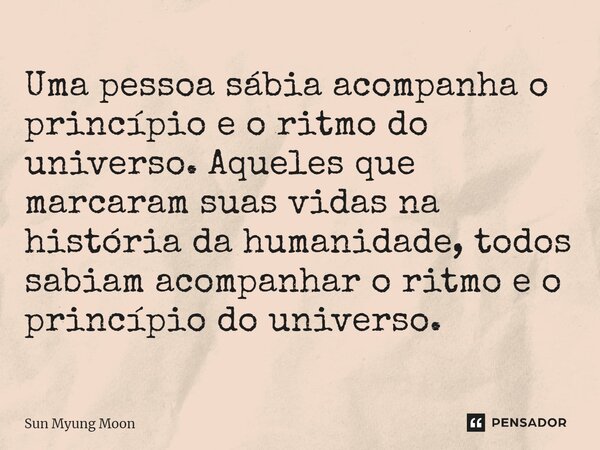 ⁠Uma pessoa sábia acompanha o princípio e o ritmo do universo. Aqueles que marcaram suas vidas na história da humanidade, todos sabiam acompanhar o ritmo e o pr... Frase de Sun Myung Moon.