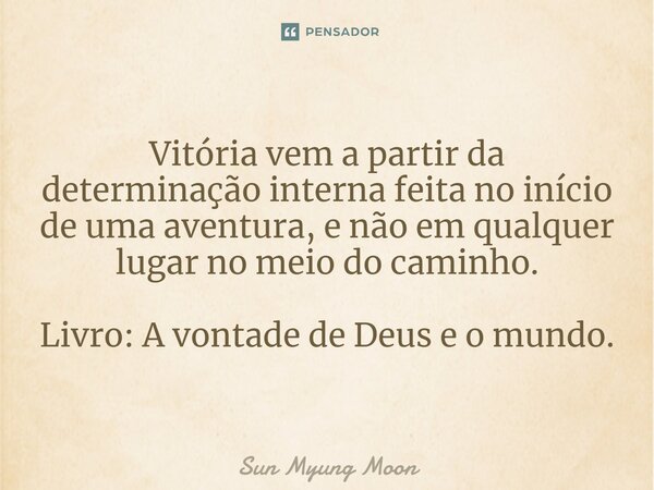 ⁠Vitória vem a partir da determinação interna feita no início de uma aventura, e não em qualquer lugar no meio do caminho. Livro: A vontade de Deus e o mundo.... Frase de Sun Myung Moon.