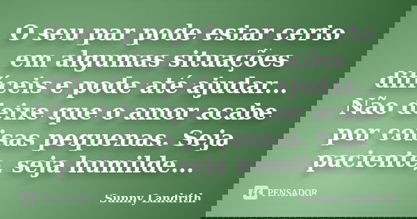 O seu par pode estar certo em algumas situações difíceis e pode até ajudar... Não deixe que o amor acabe por coisas pequenas. Seja paciente, seja humilde...... Frase de Sunny Landrith.