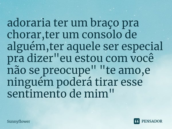 ⁠adoraria ter um braço pra chorar,ter um consolo de alguém,ter aquele ser especial pra dizer "eu estou com você não se preocupe" "te amo,e ningué... Frase de Sunnyflower.