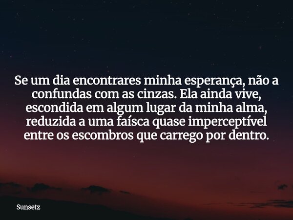 Se um dia encontrares minha esperança, não a confundas com as cinzas. Ela ainda vive, escondida em algum lugar da minha alma, reduzida a uma faísca quase imperc... Frase de Sunsetz.