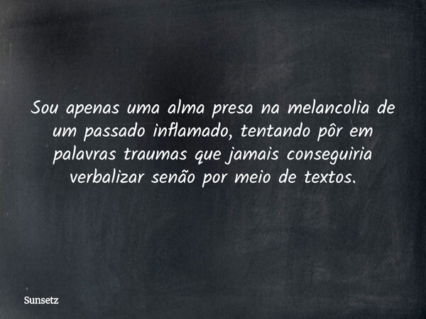 Sou apenas uma alma presa na melancolia de um passado inflamado, tentando pôr em palavras traumas que jamais conseguiria verbalizar senão por meio de textos.... Frase de Sunsetz.