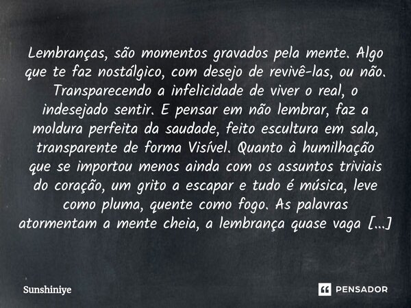 Lembranças, são momentos gravados pela mente. Algo que te faz nostálgico, com desejo de revivê-las, ou não. Transparecendo a infelicidade de viver o real, o ind... Frase de Sunshiniye.