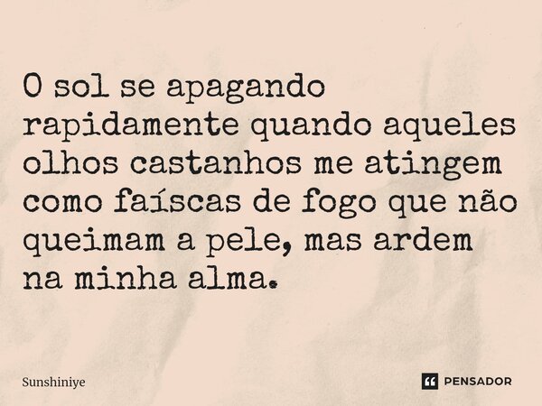 ⁠O sol se apagando rapidamente quando aqueles olhos castanhos me atingem como faíscas de fogo que não queimam a pele, mas ardem na minha alma.... Frase de Sunshiniye.