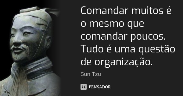 Comandar muitos é o mesmo que comandar poucos. Tudo é uma questão de organização.... Frase de Sun Tzu.
