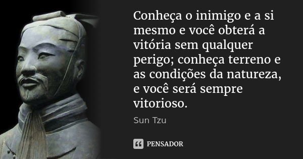 Conheça o inimigo e a si mesmo e você obterá a vitória sem qualquer perigo; conheça terreno e as condições da natureza, e você será sempre vitorioso.... Frase de Sun Tzu.