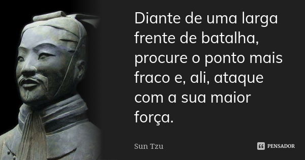 Diante de uma larga frente de batalha, procure o ponto mais fraco e, ali, ataque com a sua maior força.... Frase de Sun Tzu.