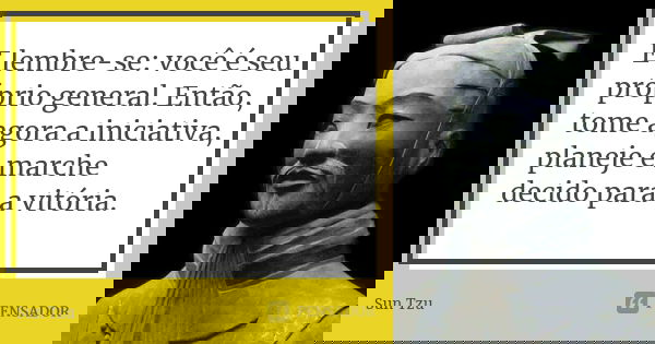 E lembre-se: você é seu próprio general. Então, tome agora a iniciativa, planeje e marche decido para a vitória.... Frase de Sun Tzu.
