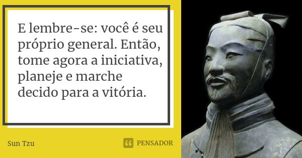 E lembre-se: você é seu próprio general. Então, tome agora a iniciativa, planeje e marche decido para a vitória.... Frase de Sun Tzu.