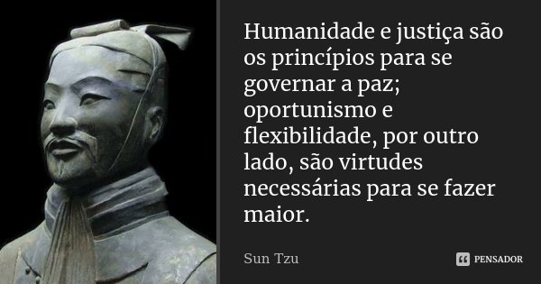 Humanidade e justiça são os princípios para se governar a paz; oportunismo e flexibilidade, por outro lado, são virtudes necessárias para se fazer maior.... Frase de Sun Tzu.