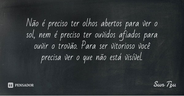 Não é preciso ter olhos abertos para ver o sol, nem é preciso ter ouvidos afiados para ouvir o trovão. Para ser vitorioso você precisa ver o que não está visíve... Frase de Sun Tzu.