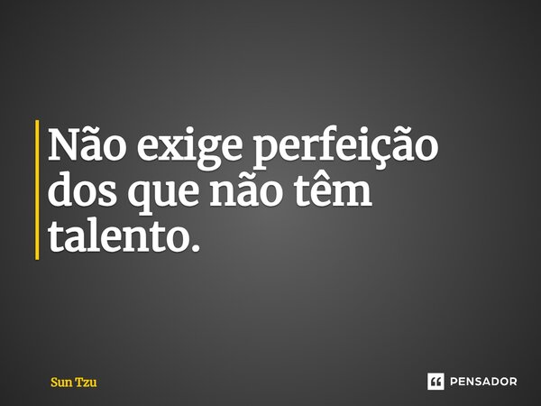 ⁠Não exige perfeição dos que não têm talento.... Frase de Sun Tzu.