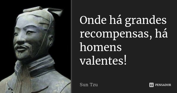 Onde há grandes recompensas, há homens valentes!... Frase de Sun Tzu.