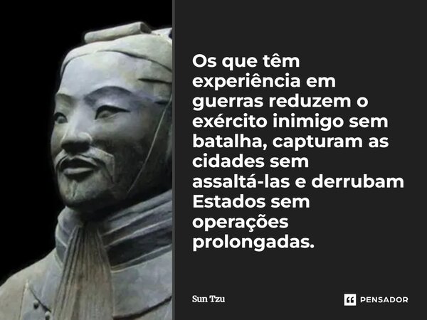 ⁠Os que têm experiência em guerras reduzem o exército inimigo sem batalha, capturam as cidades sem assaltá-las e derrubam Estados sem operações prolongadas.... Frase de Sun Tzu.