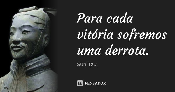 Para cada vitória sofremos uma derrota.... Frase de Sun Tzu.