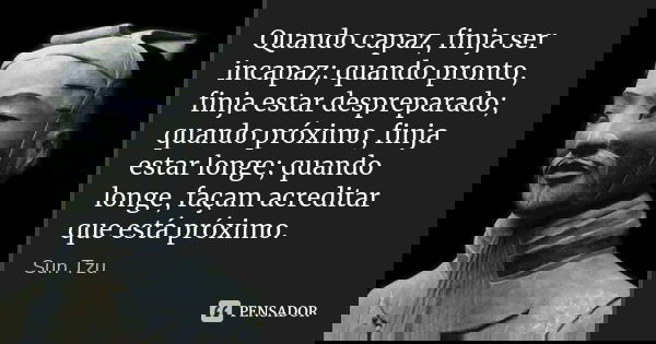 Quando capaz, finja ser incapaz; quando pronto, finja estar despreparado; quando próximo, finja estar longe; quando longe, façam acreditar que está próximo.... Frase de Sun Tzu.
