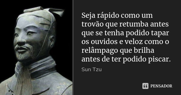 Seja rápido como um trovão que retumba antes que se tenha podido tapar os ouvidos e veloz como o relâmpago que brilha antes de ter podido piscar.... Frase de Sun Tzu.