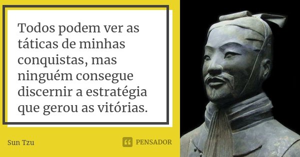 Todos podem ver as táticas de minhas conquistas, mas ninguém consegue discernir a estratégia que gerou as vitórias.... Frase de Sun Tzu.