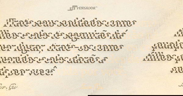 Trate seus soldados como filhos e eles te seguirão a qualquer lugar, trate-os como filhos queridos e eles darão a vida por você.... Frase de Sun Tzu.