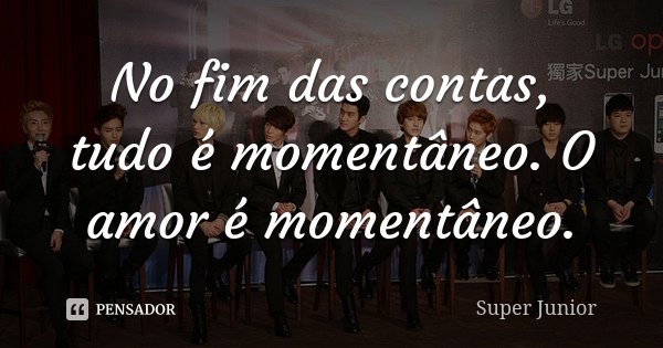No fim das contas, tudo é momentâneo. O amor é momentâneo.... Frase de Super Junior.