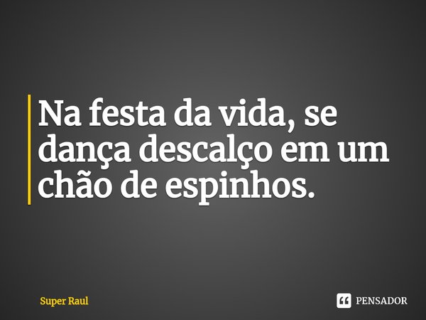 ⁠Na festa da vida, se dança descalço em um chão de espinhos.... Frase de Super Raul.