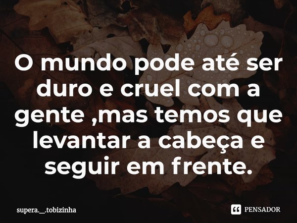 ⁠O mundo pode até ser duro e cruel com a gente, mas temos que levantar a cabeça e seguir em frente.... Frase de supera._.tobizinha.