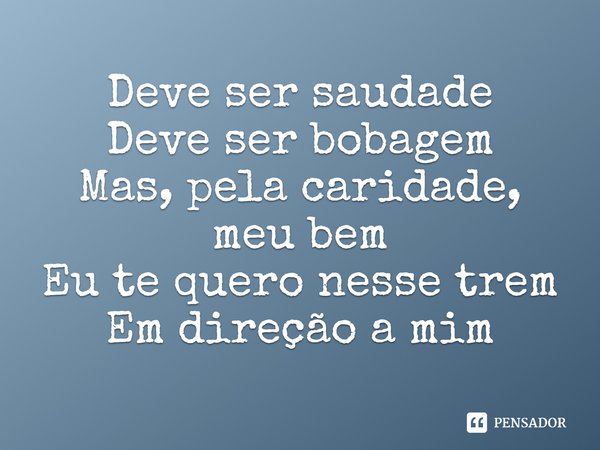⁠Deve ser saudade
Deve ser bobagem
Mas, pela caridade, meu bem
Eu te quero nesse trem
Em direção a mim... Frase de Supercolisor.