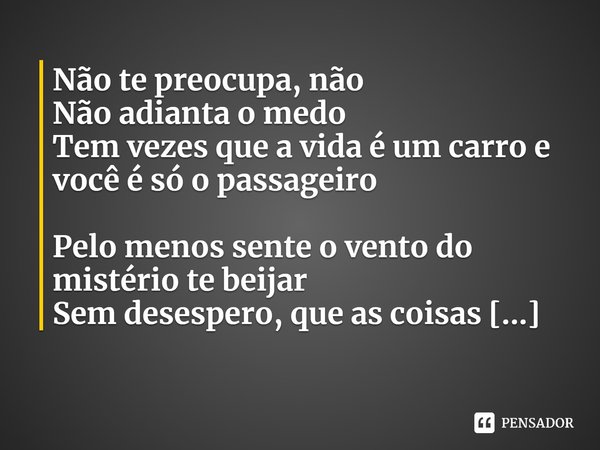 ⁠Não te preocupa, não
Não adianta o medo
Tem vezes que a vida é um carro e você é só o passageiro
Pelo menos sente o vento do mistério te beijar
Sem desespero, ... Frase de Supercolisor.