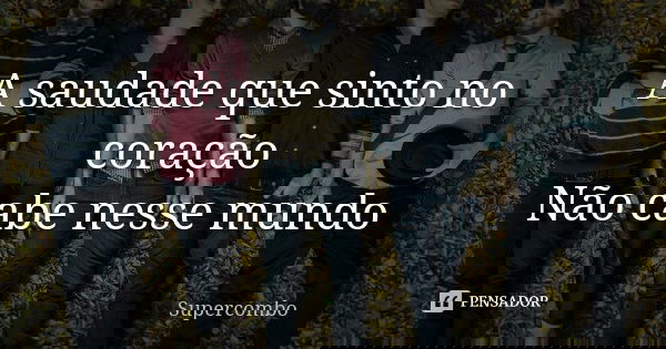 A saudade que sinto no coração Não cabe nesse mundo... Frase de Supercombo.