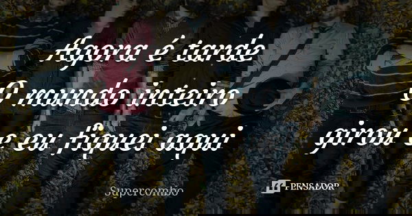 Agora é tarde O mundo inteiro girou e eu fiquei aqui... Frase de Supercombo.