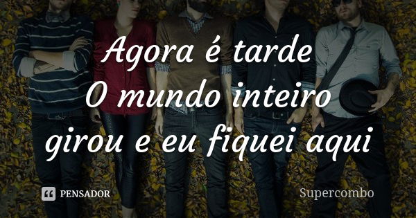 Agora é tarde O mundo inteiro girou e eu fiquei aqui... Frase de Supercombo.