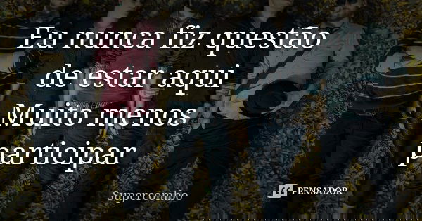 Eu nunca fiz questão de estar aqui Muito menos participar... Frase de Supercombo.