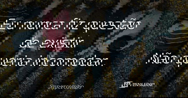 Eu nunca fiz questão de existir Não queria incomodar.... Frase de Supercombo.
