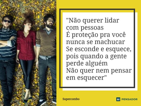 "Não querer lidar com pessoas É proteção pra você nunca se machucar Se esconde e esquece, pois quando a gente perde alguém Não quer nem pensar em esquecer&... Frase de Supercombo.