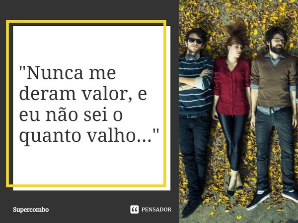 ⁠"Nunca me deram valor, e eu não sei o quanto valho..."... Frase de Supercombo.